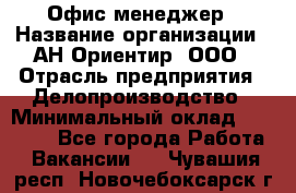 Офис-менеджер › Название организации ­ АН Ориентир, ООО › Отрасль предприятия ­ Делопроизводство › Минимальный оклад ­ 45 000 - Все города Работа » Вакансии   . Чувашия респ.,Новочебоксарск г.